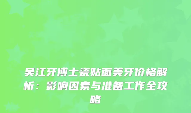 吴江牙博士瓷贴面美牙价格解析：影响因素与准备工作全攻略