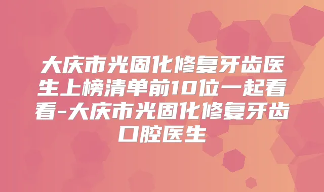 大庆市光固化修复牙齿医生上榜清单前10位一起看看-大庆市光固化修复牙齿口腔医生
