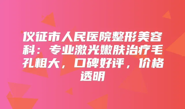 仪征市人民医院整形美容科：专业激光嫩肤毛孔粗大，口碑好评，价格透明