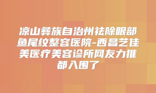 凉山彝族自治州祛除眼部鱼尾纹整容医院-西昌艺佳美医疗美容诊所网友力推都入围了