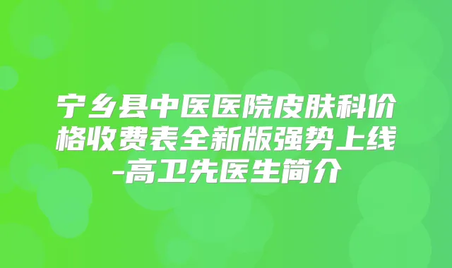 宁乡县中医医院皮肤科价格收费表全新版强势上线-高卫先医生简介