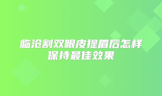 临沧割双眼皮提眉后怎样保持佳效果