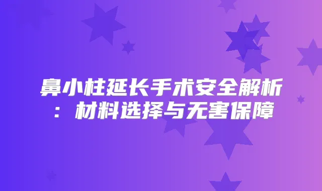 鼻小柱延长手术安全解析:材料选择与无害保障
