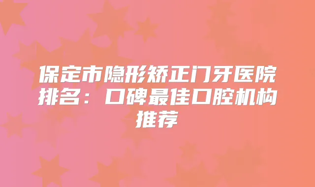 保定市隐形矫正门牙医院排名：口碑佳口腔机构推荐