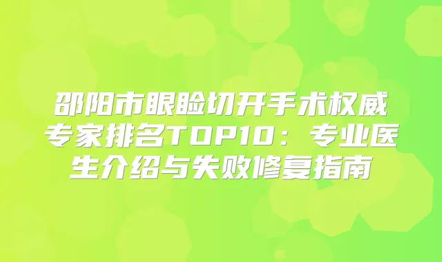邵阳市眼睑切开手术专家排名TOP10：专业医生介绍与失败修复指南