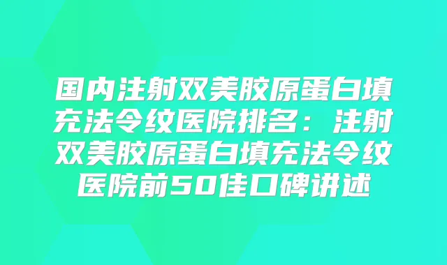 国内注射双美胶原蛋白填充法令纹医院排名：注射双美胶原蛋白填充法令纹医院前50佳口碑讲述