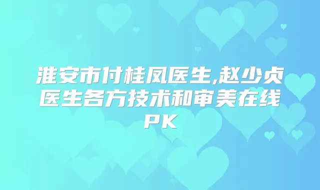 淮安市付桂凤医生,赵少贞医生各方技术和审美在线PK