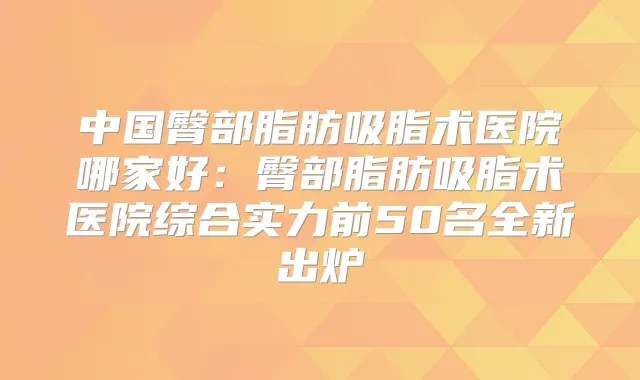 中国臀部脂肪吸脂术医院哪家好:臀部脂肪吸脂术医院综合实力前50名全新出炉