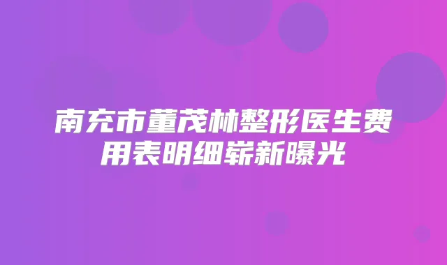 南充市董茂林整形医生费用表明细崭新曝光