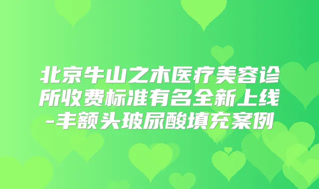 北京牛山之木医疗美容诊所收费标准有名全新上线-丰额头玻尿酸填充案例