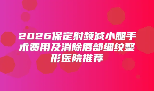 2026保定射频减小腿手术费用及消除唇部细纹整形医院推荐