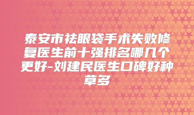 泰安市祛眼袋手术失败修复医生前十强排名哪几个更好-刘建民医生口碑好种草多