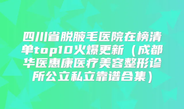 四川省脱腋毛医院在榜清单top10火爆更新(成都华医惠康医疗美容整形诊所公立私立靠谱合集)