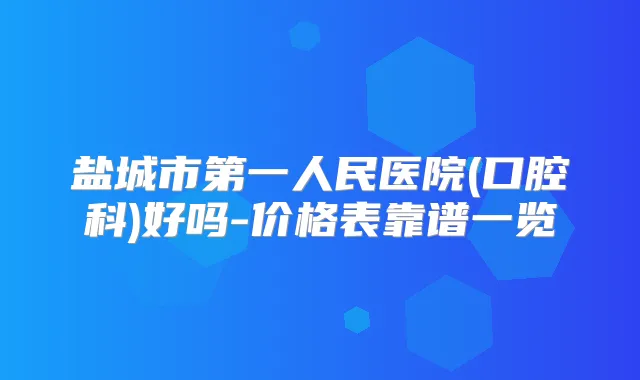 盐城市第一人民医院(口腔科)好吗-价格表靠谱一览