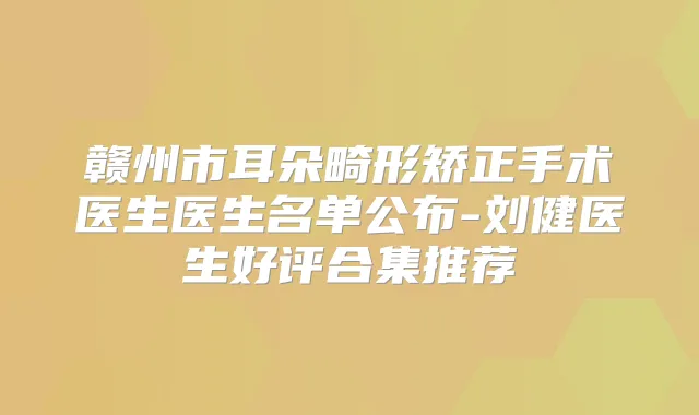赣州市耳朵畸形矫正手术医生医生名单公布-刘健医生好评合集推荐
