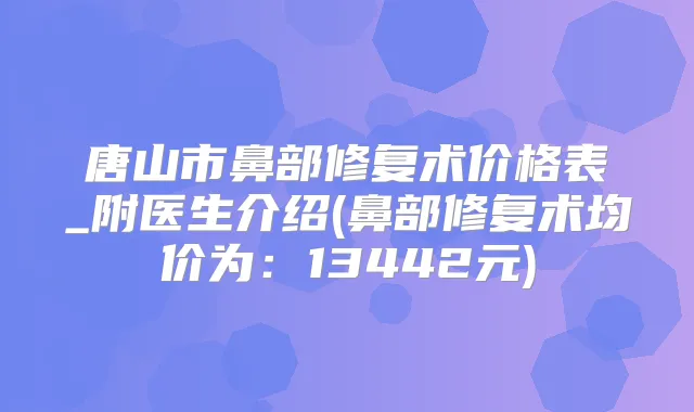 唐山市鼻部修复术价格表_附医生介绍(鼻部修复术均价为：13442元)