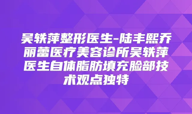 吴轶萍整形医生-陆丰熙乔丽蕾医疗美容诊所吴轶萍医生自体脂肪填充脸部技术观点独特