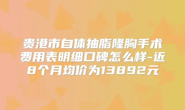 贵港市自体抽脂隆胸手术费用表明细口碑怎么样-近8个月均价为13892元