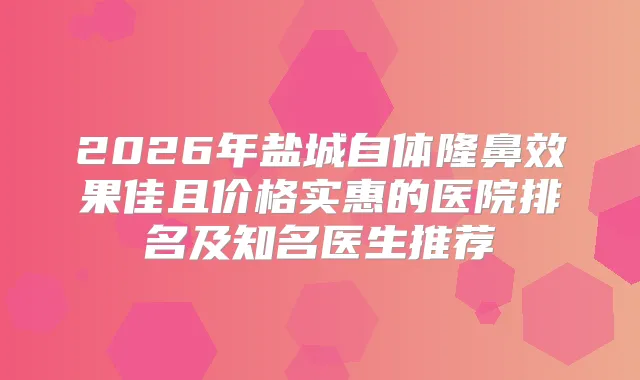2026年盐城自体隆鼻效果佳且价格实惠的医院排名及知名医生推荐
