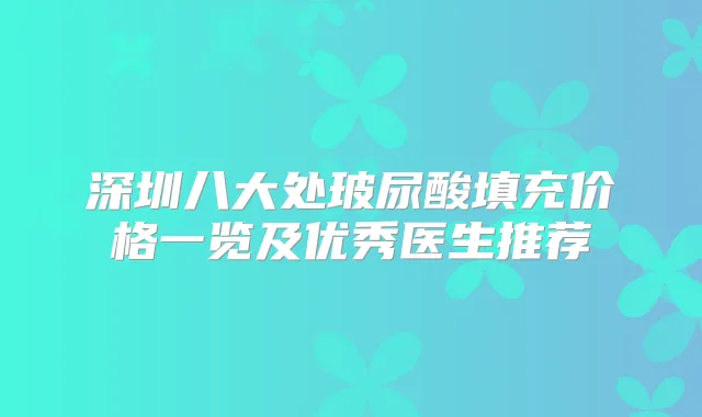 深圳八大处玻尿酸填充价格一览及优秀医生推荐