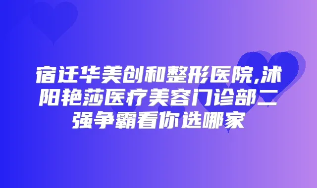 宿迁华美创和整形医院,沭阳艳莎医疗美容门诊部二强争霸看你选哪家