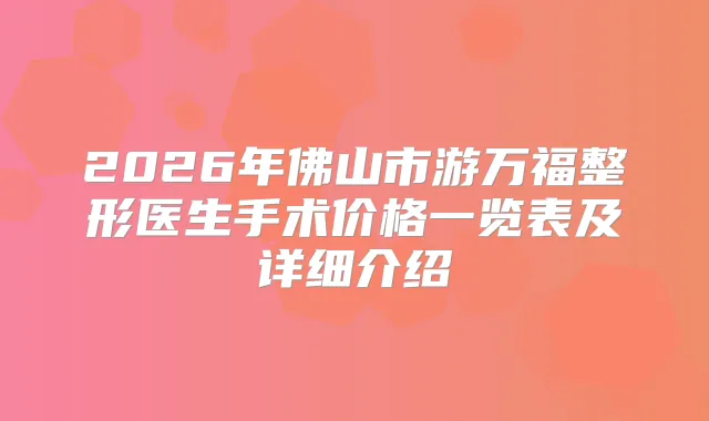 2026年佛山市游万福整形医生手术价格一览表及详细介绍