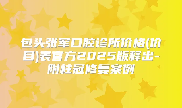 包头张军口腔诊所价格(价目)表官方2025版释出-附柱冠修复案例