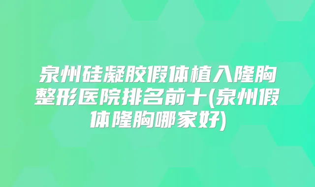 泉州硅凝胶假体植入隆胸整形医院排名前十(泉州假体隆胸哪家好)