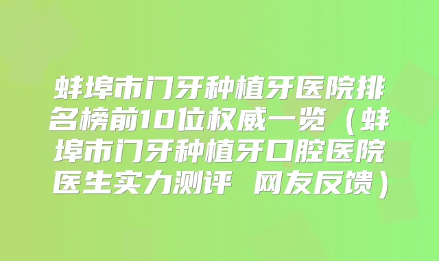蚌埠市门牙种植牙医院排名榜前10位一览（蚌埠市门牙种植牙口腔医院医生实力测评 网友反馈）