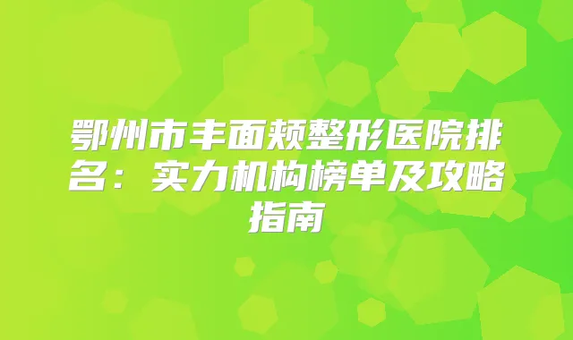 鄂州市丰面颊整形医院排名：实力机构榜单及攻略指南