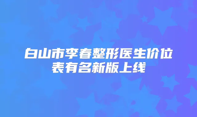 白山市李春整形医生价位表有名新版上线