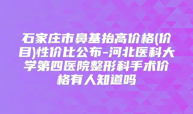 石家庄市鼻基抬高价格(价目)性价比公布-河北医科大学第四医院整形科手术价格有人知道吗
