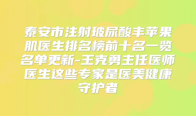 泰安市注射玻尿酸丰苹果肌医生排名榜前十名一览名单更新-王克勇主任医师医生这些专家是医美健康守护者