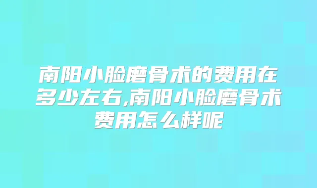 南阳小脸磨骨术的费用在多少左右,南阳小脸磨骨术费用怎么样呢