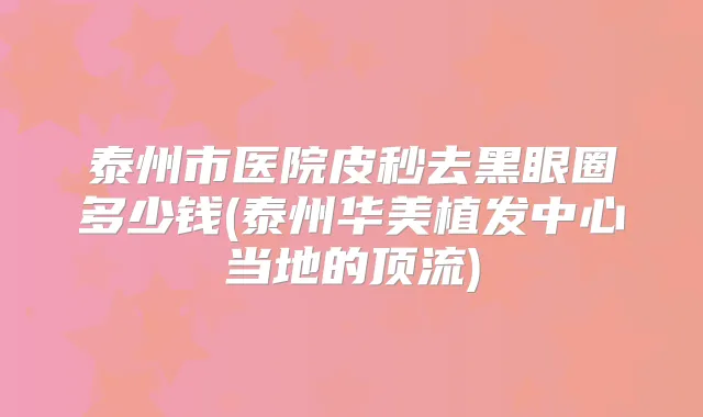 泰州市医院皮秒去黑眼圈多少钱(泰州华美植发中心当地的顶流)