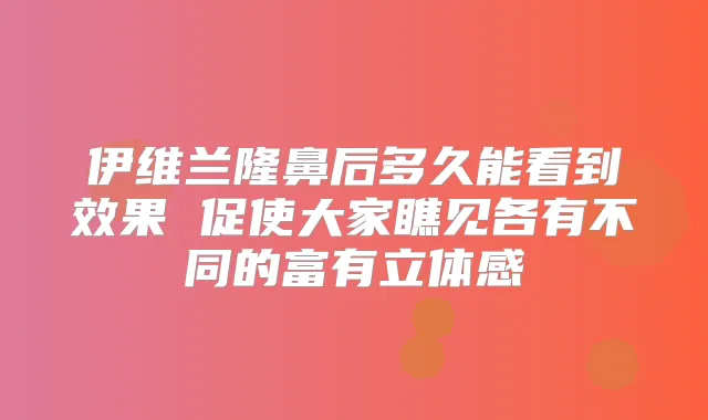 伊维兰隆鼻后多久能看到效果 促使大家瞧见各有不同的富有立体感