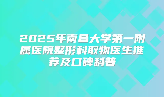 2025年南昌大学第一附属医院整形科取物医生推荐及口碑科普