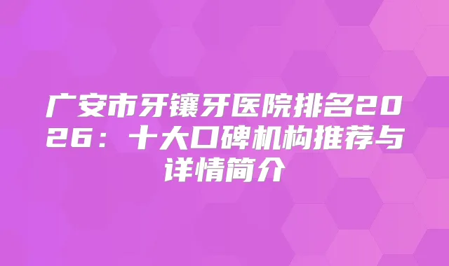 广安市牙镶牙医院排名2026:十大口碑机构推荐与详情简介