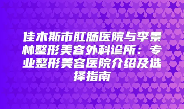 佳木斯市肛肠医院与李景林整形美容外科诊所：专业整形美容医院介绍及选择指南