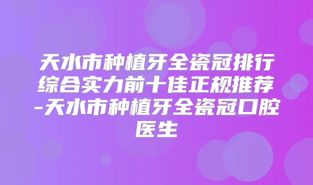 天水市种植牙全瓷冠排行综合实力前十佳正规推荐-天水市种植牙全瓷冠口腔医生