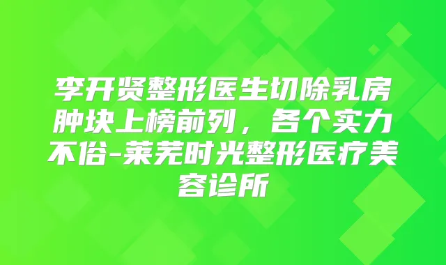 李开贤整形医生切除乳房肿块上榜前列，各个实力不俗-莱芜时光整形医疗美容诊所