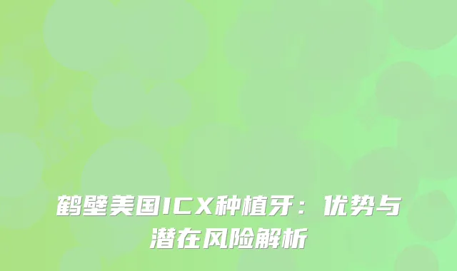 鹤壁美国ICX种植牙：优势与潜在风险解析