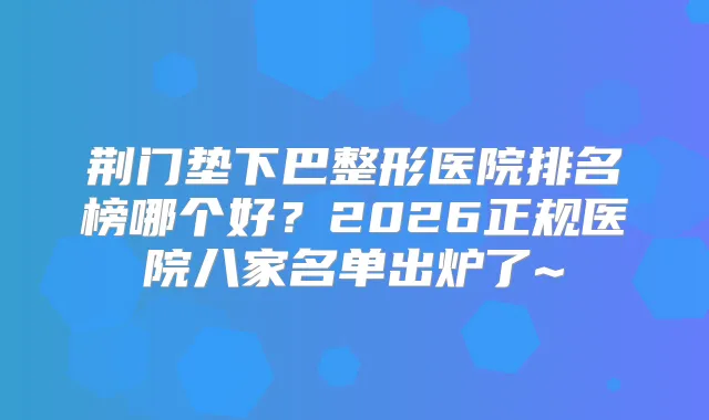 荆门垫下巴整形医院排名榜哪个好？2026正规医院八家名单出炉了~