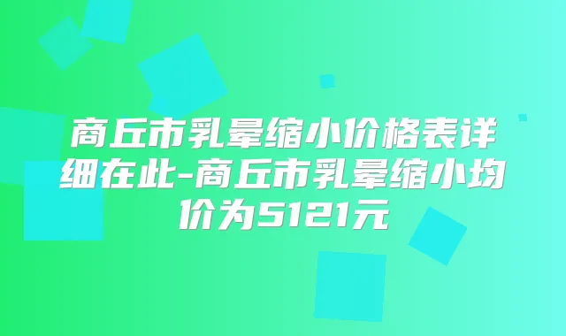 商丘市乳晕缩小价格表详细在此-商丘市乳晕缩小均价为5121元