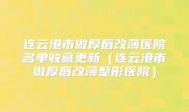 连云港市做厚唇改薄医院名单收藏更新(连云港市做厚唇改薄整形医院)