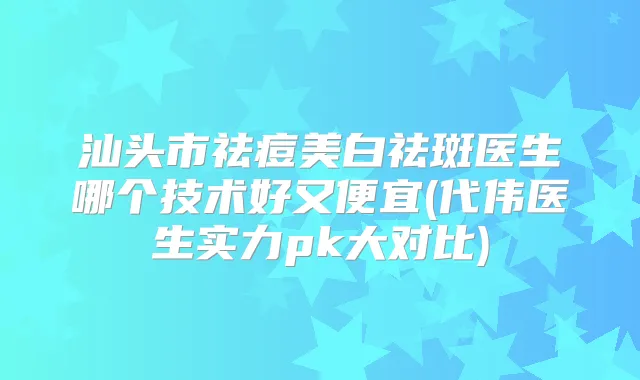 汕头市祛痘美白祛斑医生哪个技术好又便宜(代伟医生实力pk大对比)