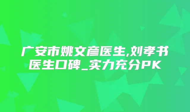 广安市姚文彦医生,刘孝书医生口碑_实力充分PK