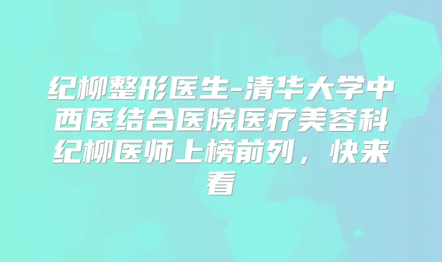 纪柳整形医生-清华大学中西医结合医院医疗美容科纪柳医师上榜前列，快来看