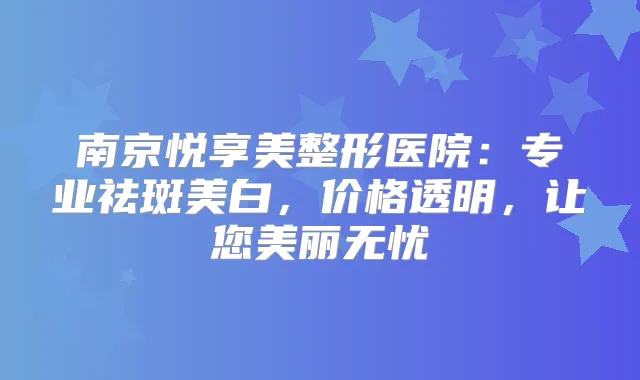 南京悦享美整形医院：专业祛斑美白，价格透明，让您美丽无忧