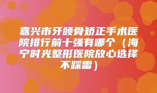 嘉兴市牙颌骨矫正手术医院排行前十强有哪个（海宁时光整形医院放心选择不踩雷）